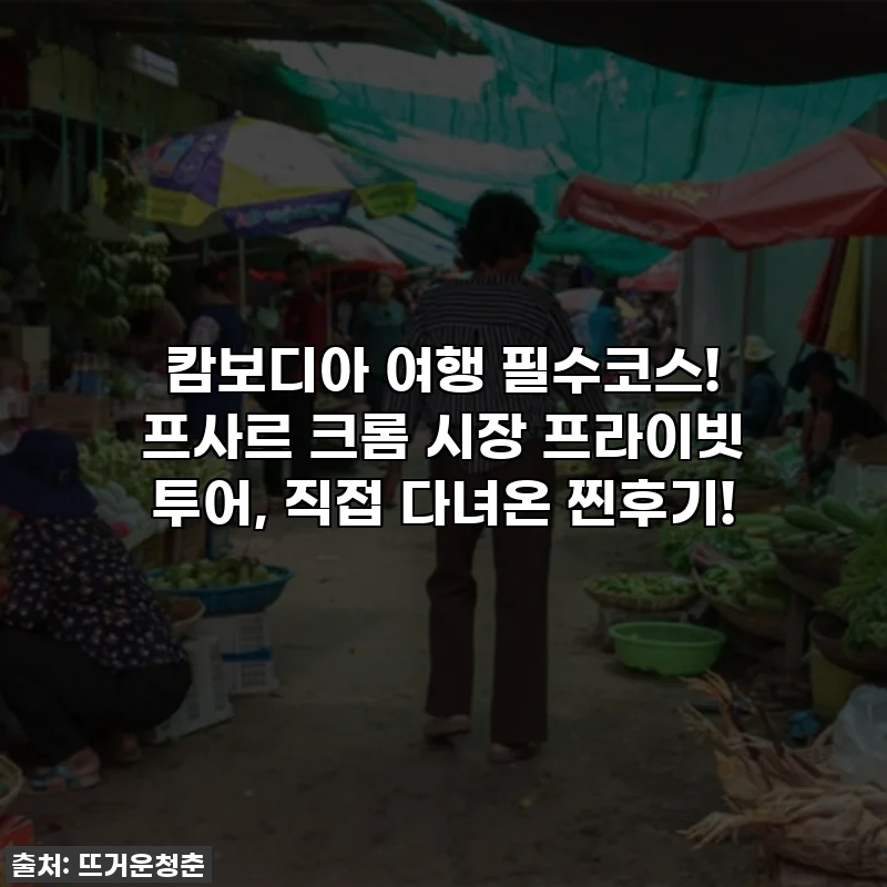 캄보디아 여행 필수코스! 프사르 크롬 시장 프라이빗 투어, 직접 다녀온 찐후기!