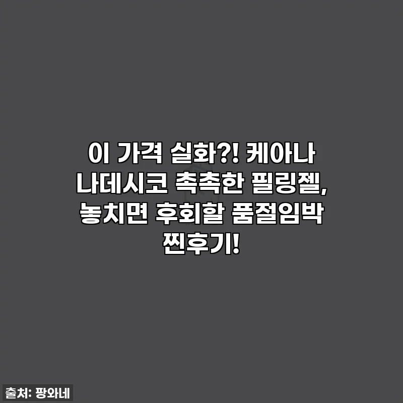 이 가격 실화?! 케아나 나데시코 촉촉한 필링젤, 놓치면 후회할 품절임박 찐후기!