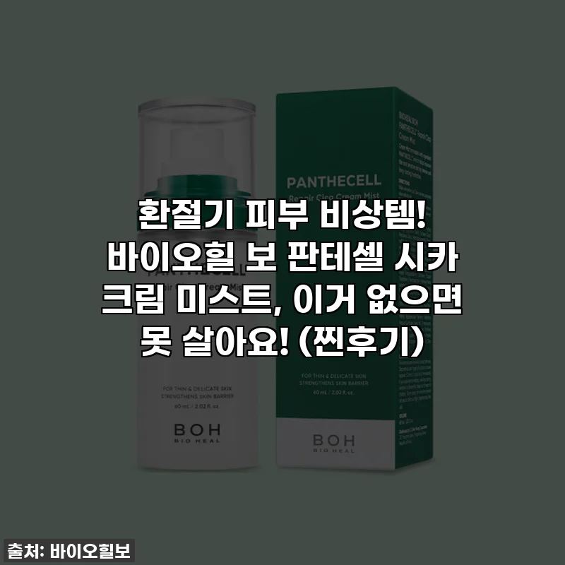 환절기 피부 비상템! 바이오힐 보 판테셀 시카 크림 미스트, 이거 없으면 못 살아요! (찐후기)
