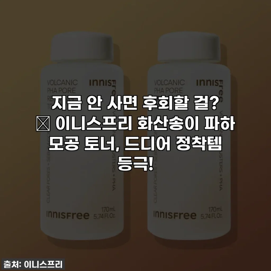 지금 안 사면 후회할 걸? ✨ 이니스프리 화산송이 파하 모공 토너, 드디어 정착템 등극!
