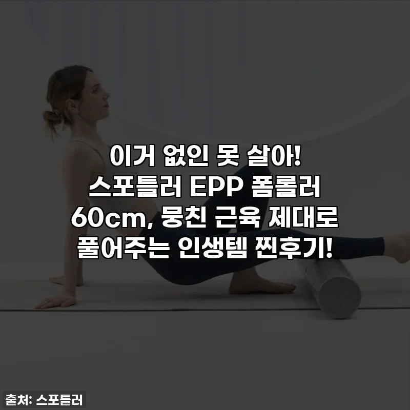 이거 없인 못 살아! 스포틀러 EPP 폼롤러 60cm, 뭉친 근육 제대로 풀어주는 인생템 찐후기!