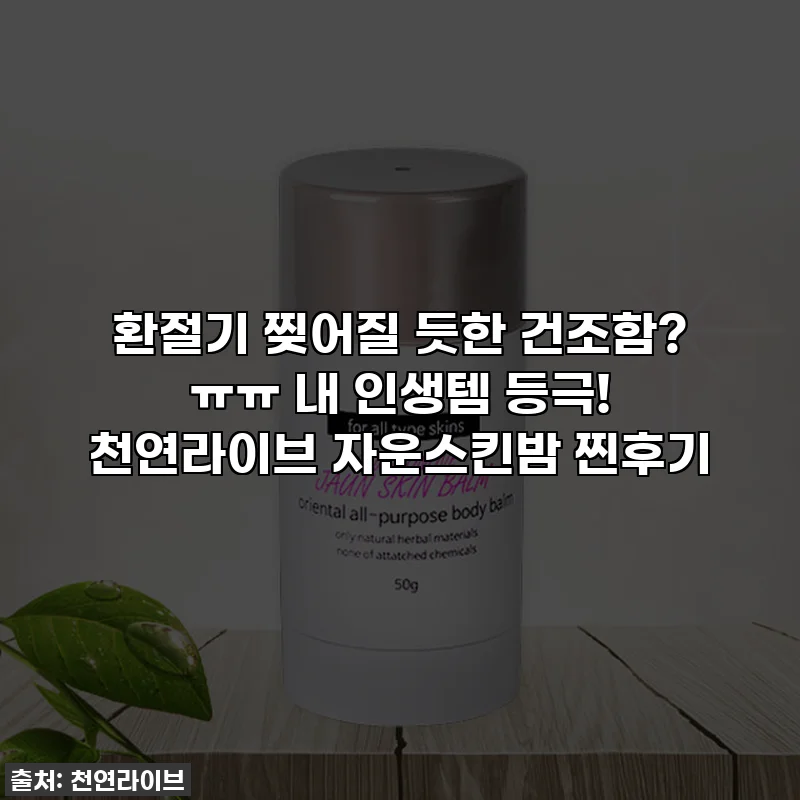 환절기 찢어질 듯한 건조함? ㅠㅠ 내 인생템 등극! 천연라이브 자운스킨밤 찐후기
