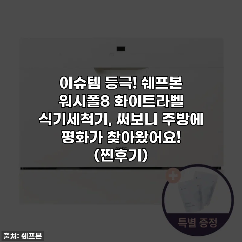 이슈템 등극! 쉐프본 워시폴8 화이트라벨 식기세척기, 써보니 주방에 평화가 찾아왔어요! (찐후기)