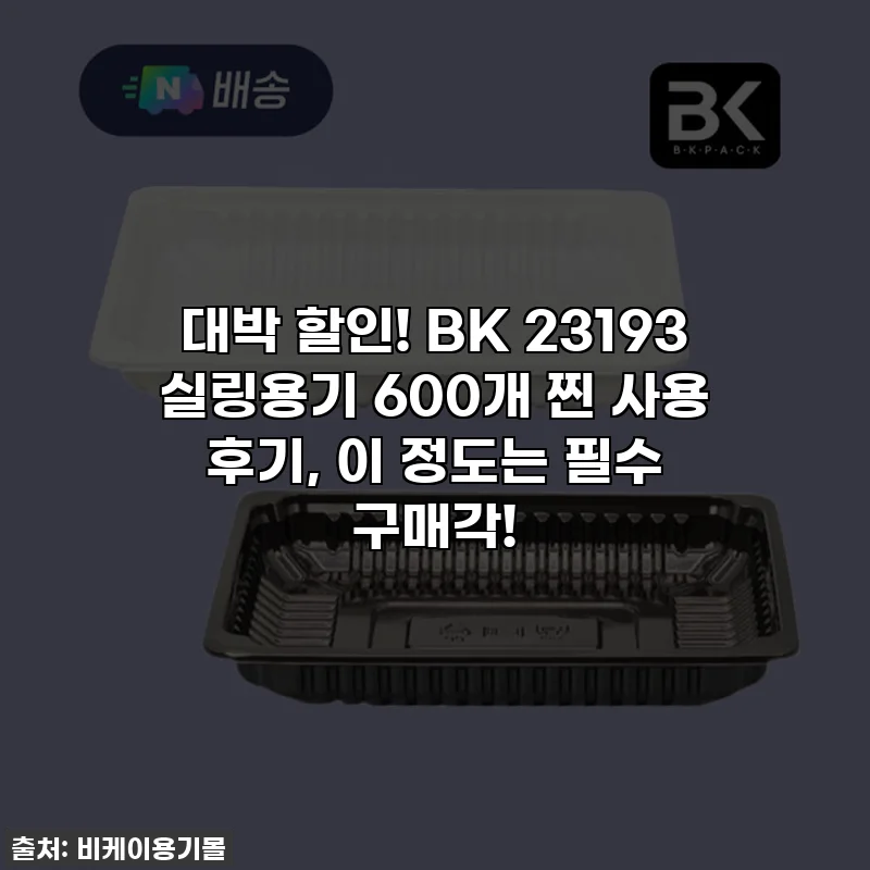 대박 할인! BK 23193 실링용기 600개 찐 사용 후기, 이 정도는 필수 구매각!