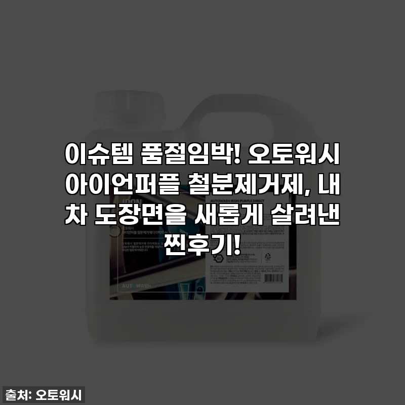 이슈템 품절임박! 오토워시 아이언퍼플 철분제거제, 내 차 도장면을 새롭게 살려낸 찐후기!