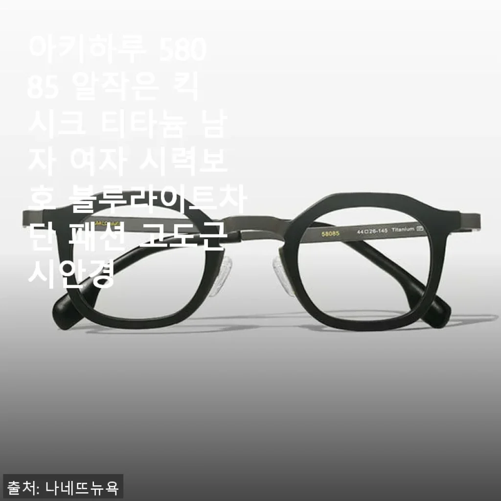 아키하루 58085 알작은 킥시크 티타늄 안경 사용후기 - 시력보호와 스타일을 동시에